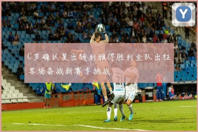 C罗确认复出随利雅得胜利全队出征客场备战新赛季挑战
