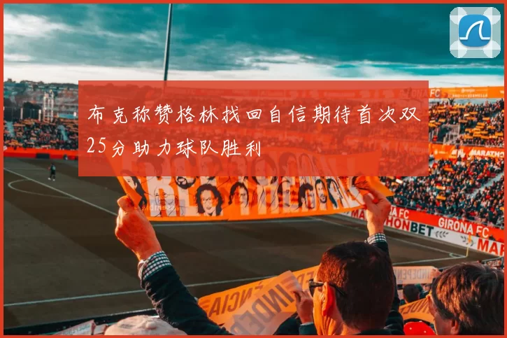 布克称赞格林找回自信期待首次双25分助力球队胜利