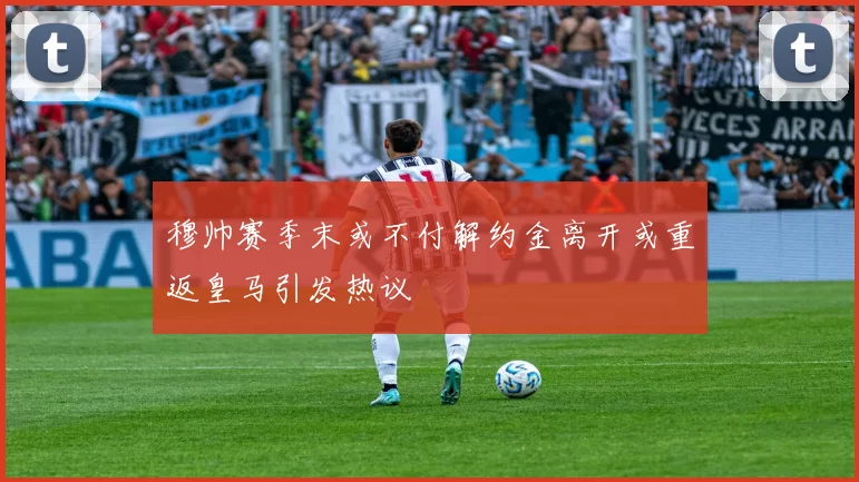 穆帅赛季末或不付解约金离开或重返皇马引发热议